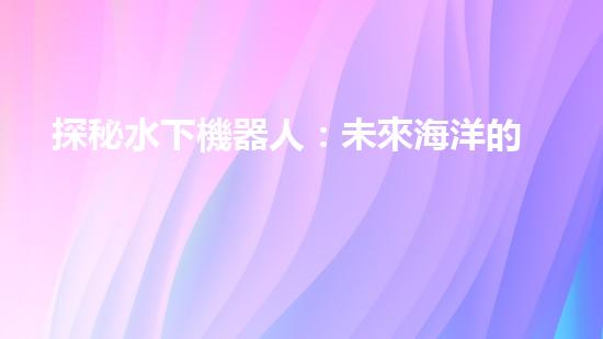探秘水下機器人：未來海洋的無限可能！